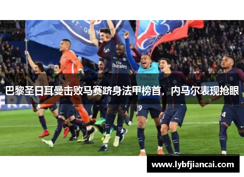 巴黎圣日耳曼击败马赛跻身法甲榜首，内马尔表现抢眼