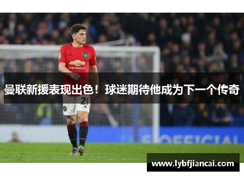 曼联新援表现出色！球迷期待他成为下一个传奇