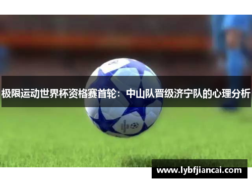 极限运动世界杯资格赛首轮：中山队晋级济宁队的心理分析