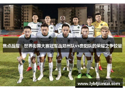 焦点战报：世界街舞大赛冠军战郑州队vs贵阳队的荣耀之争较量