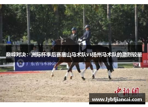 巅峰对决：洲际杯季后赛唐山马术队vs扬州马术队的激烈较量