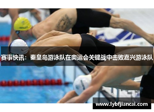 赛事快讯：秦皇岛游泳队在奥运会关键战中击败嘉兴游泳队