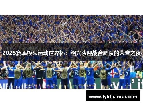 2025赛季极限运动世界杯：绍兴队迎战合肥队的荣誉之夜