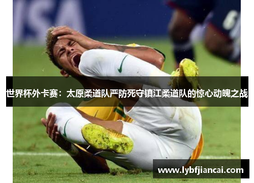 世界杯外卡赛：太原柔道队严防死守镇江柔道队的惊心动魄之战