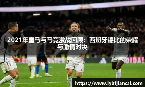 2021年皇马与马竞激战回顾：西班牙德比的荣耀与激情对决