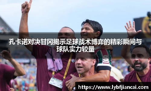 孔卡诺对决甘冈揭示足球战术博弈的精彩瞬间与球队实力较量