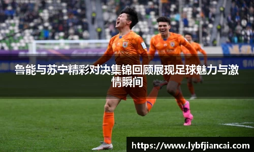 鲁能与苏宁精彩对决集锦回顾展现足球魅力与激情瞬间