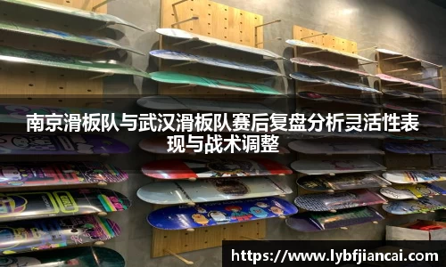 南京滑板队与武汉滑板队赛后复盘分析灵活性表现与战术调整
